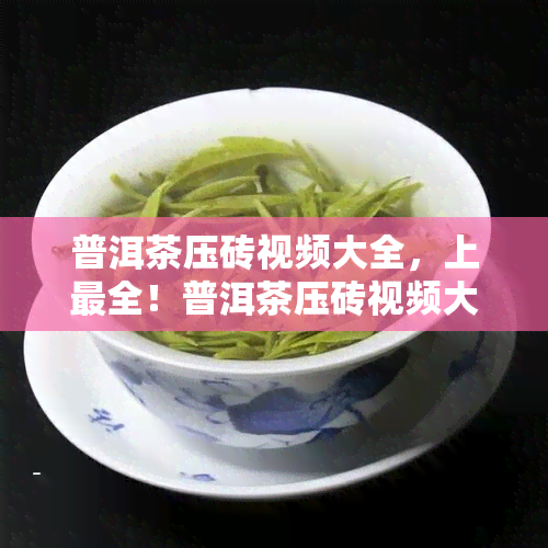 普洱茶压砖视频大全，上最全！普洱茶压砖视频大 *** ，让你一饱眼福！