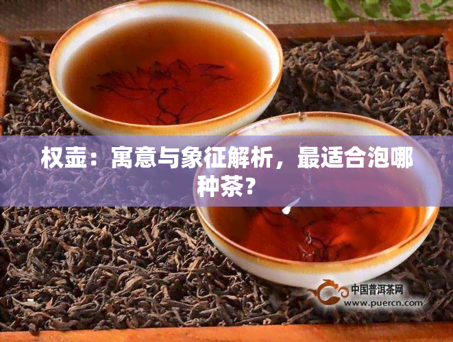 权壶：寓意与象征解析，最适合泡哪种茶？