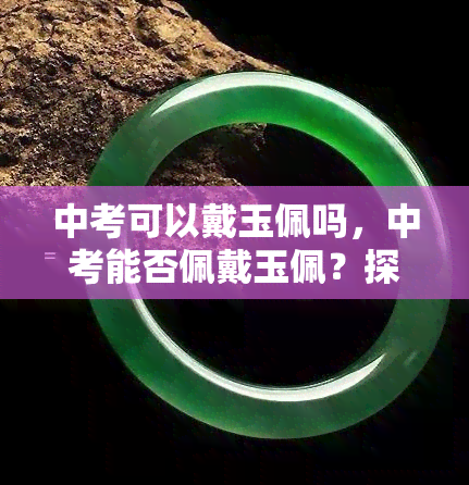 中考可以戴玉佩吗，中考能否佩戴玉佩？探讨其影响与建议