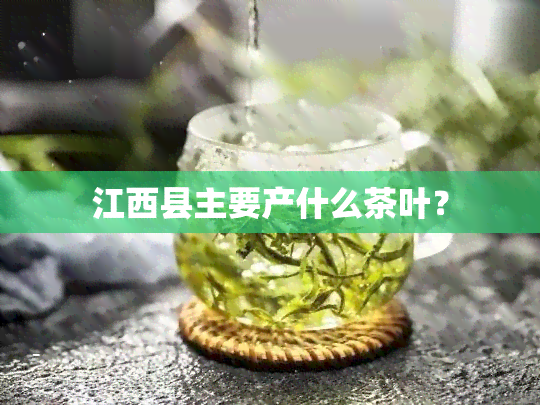 江西县主要产什么茶叶？