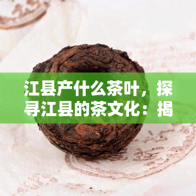 江县产什么茶叶，探寻江县的茶文化：揭秘当地特色茶叶品种