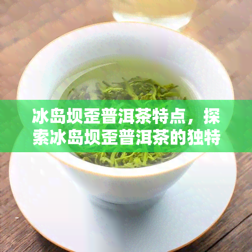 冰岛坝歪普洱茶特点，探索冰岛坝歪普洱茶的独特魅力与特点