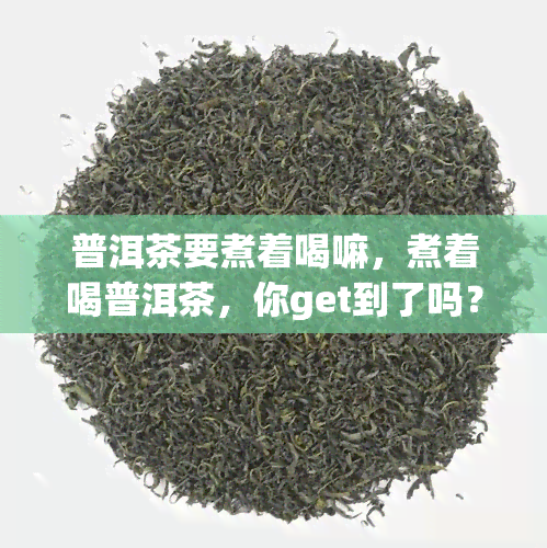 普洱茶要煮着喝嘛，煮着喝普洱茶，你get到了吗？