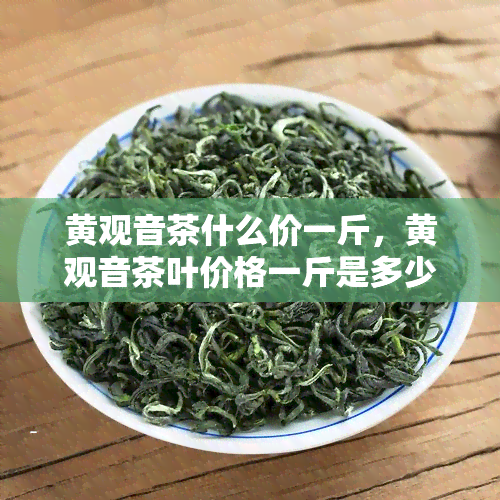 黄观音茶什么价一斤，黄观音茶叶价格一斤是多少？