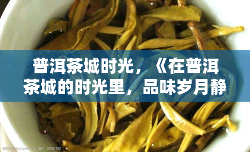 普洱茶城时光，《在普洱茶城的时光里，品味岁月静好》