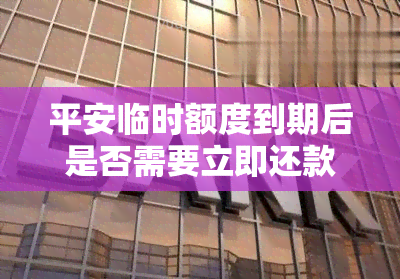 平安临时额度到期后是否需要立即还款？安全性如何？