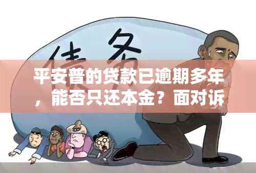 平安普的贷款已逾期多年，能否只还本金？面对诉讼应如何应对？平安普是否正规合法？