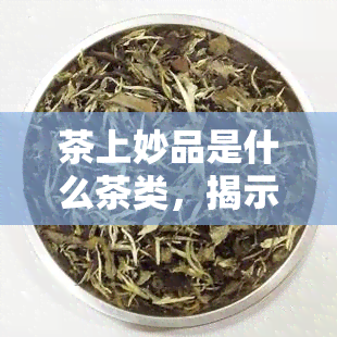 茶上妙品是什么茶类，揭示茶上妙品的神秘面纱：它属于哪一类茶叶？