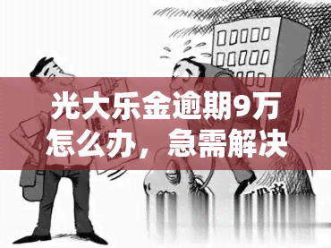 光大乐金逾期9万怎么办，急需解决！光大乐金逾期9万，我该怎么办？