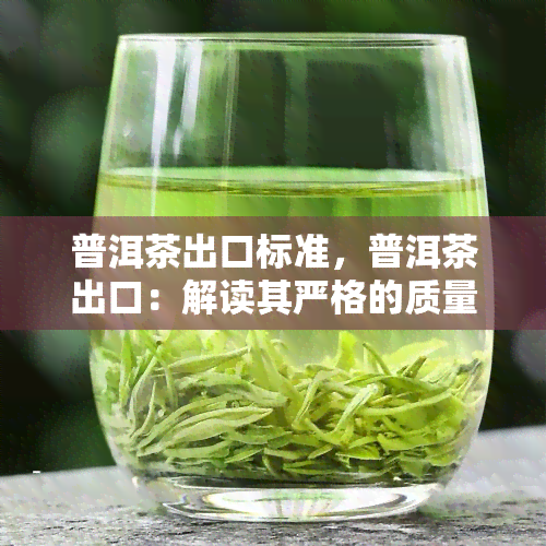 普洱茶出口标准，普洱茶出口：解读其严格的质量标准和要求