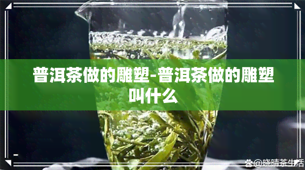 普洱茶做的雕塑-普洱茶做的雕塑叫什么