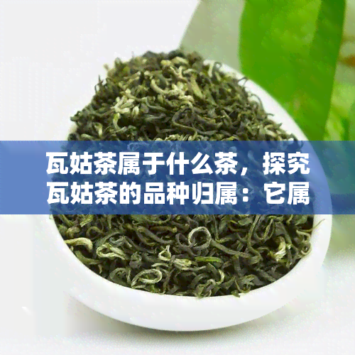 瓦姑茶属于什么茶，探究瓦姑茶的品种归属：它属于哪一类茶？