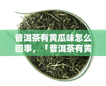 普洱茶有黄瓜味怎么回事，「普洱茶有黄瓜味是怎么回事？」：解析茶叶的异样口感