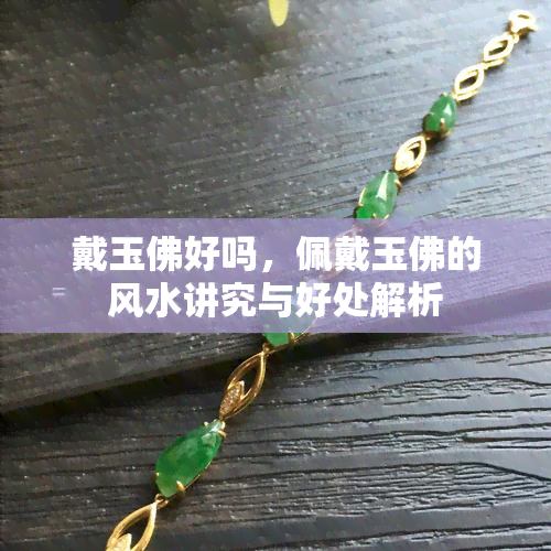 戴玉佛好吗，佩戴玉佛的风水讲究与好处解析