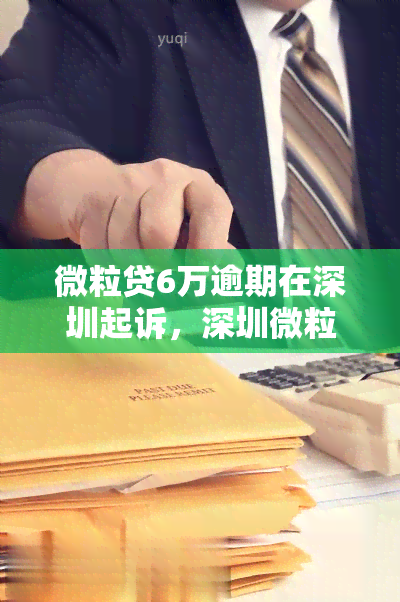 微粒贷6万逾期在深圳起诉，深圳微粒贷用户逾期6万元遭起诉，应重视信用风险并及时还款