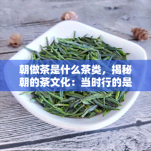 朝做茶是什么茶类，揭秘朝的茶文化：当时行的是何种茶类？