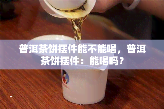 普洱茶饼摆件能不能喝，普洱茶饼摆件：能喝吗？