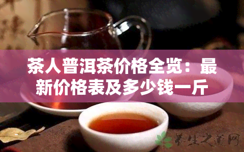 茶人普洱茶价格全览：最新价格表及多少钱一斤