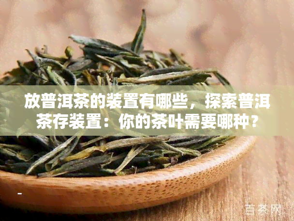 放普洱茶的装置有哪些，探索普洱茶存装置：你的茶叶需要哪种？