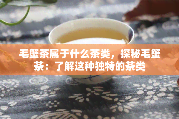 毛蟹茶属于什么茶类，探秘毛蟹茶：了解这种独特的茶类