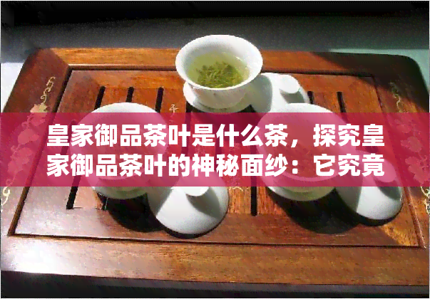 皇家御品茶叶是什么茶，探究皇家御品茶叶的神秘面纱：它究竟是何种茶叶？