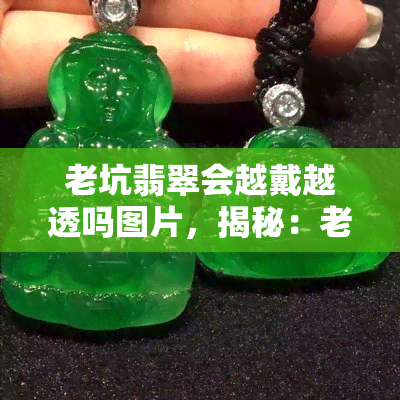 老坑翡翠会越戴越透吗图片，揭秘：老坑翡翠佩戴后是否会越戴越透？看图解析！