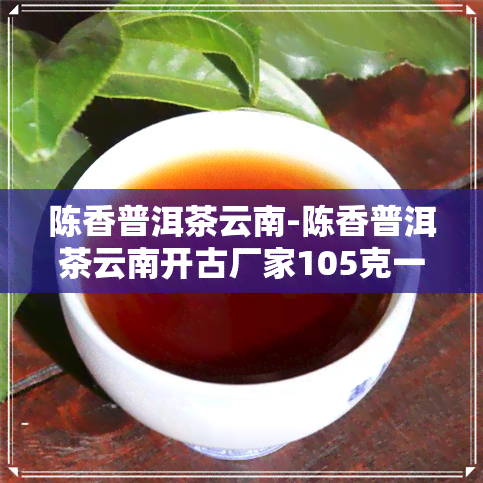 陈香普洱茶云南-陈香普洱茶云南开古厂家105克一盒15代多少钱