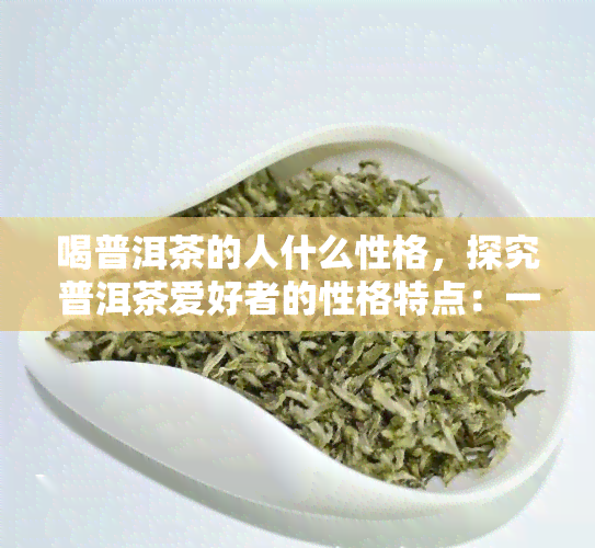 喝普洱茶的人什么性格，探究普洱茶爱好者的性格特点：一种独特的饮茶文化