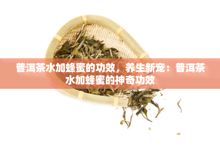 普洱茶水加蜂蜜的功效，养生新宠：普洱茶水加蜂蜜的神奇功效