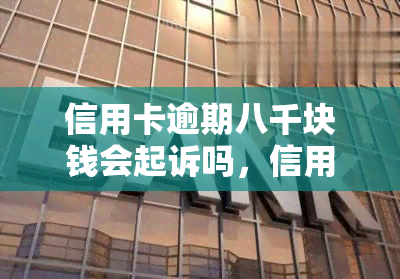 信用卡逾期八千块钱会起诉吗，信用卡逾期八千块是否会面临诉讼？