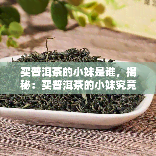 买普洱茶的小妹是谁，揭秘：买普洱茶的小妹究竟是谁？