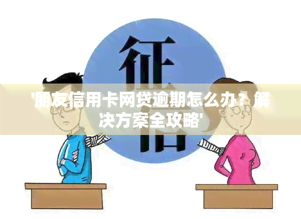 '朋友信用卡网贷逾期怎么办？解决方案全攻略'