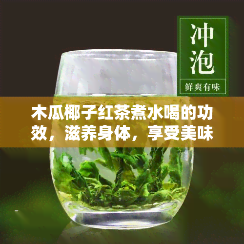 木瓜椰子红茶煮水喝的功效，滋养身体，享受美味：木瓜椰子红茶煮水的神奇功效