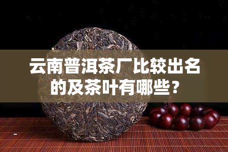 云南普洱茶厂比较出名的及茶叶有哪些？