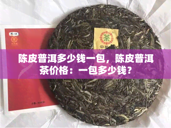 陈皮普洱多少钱一包，陈皮普洱茶价格：一包多少钱？