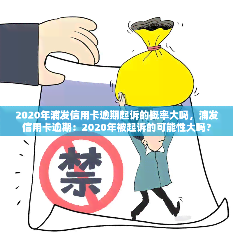 2020年浦发信用卡逾期起诉的概率大吗，浦发信用卡逾期：2020年被起诉的可能性大吗？