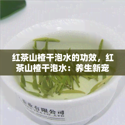 红茶山楂干泡水的功效，红茶山楂干泡水：养生新宠，功效解析