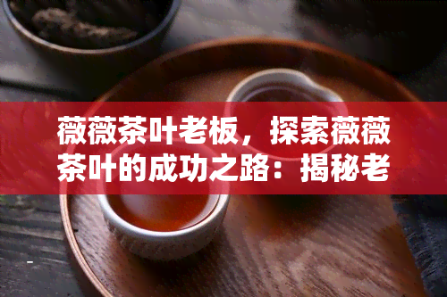 薇薇茶叶老板，探索薇薇茶叶的成功之路：揭秘老板的故事与经营理念