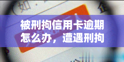 被刑拘信用卡逾期怎么办，遭遇刑拘仍需面对：信用卡逾期的解决方法