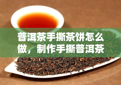 普洱茶手撕茶饼怎么做，制作手撕普洱茶饼的详细步骤