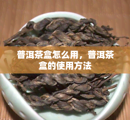 普洱茶盒怎么用，普洱茶盒的使用方法