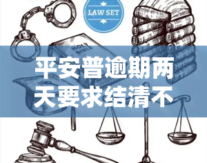 平安普逾期两天要求结清不去会怎么样，平安普：逾期两天未还款，需尽快结清欠款，否则可能面临严重后果