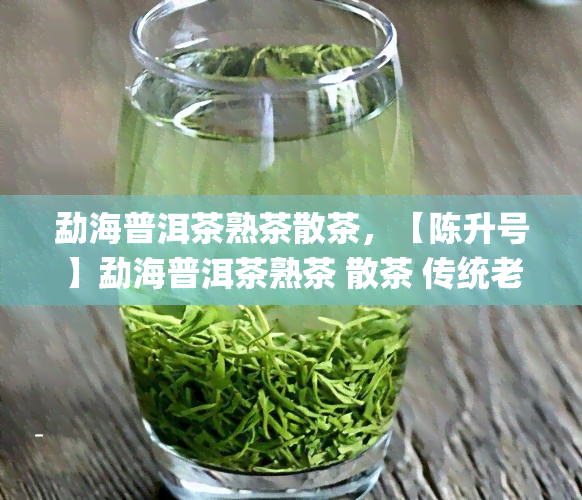 勐海普洱茶熟茶散茶，【陈升号】勐海普洱茶熟茶 散茶 传统老料 滇南韵味 纯正熟香 礼盒装 100g