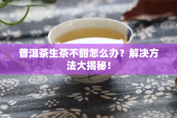 普洱茶生茶不甜怎么办？解决方法大揭秘！