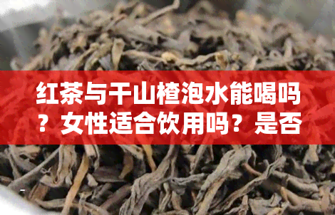 红茶与干山楂泡水能喝吗？女性适合饮用吗？是否有副作用？