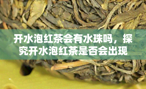 开水泡红茶会有水珠吗，探究开水泡红茶是否会出现水珠现象