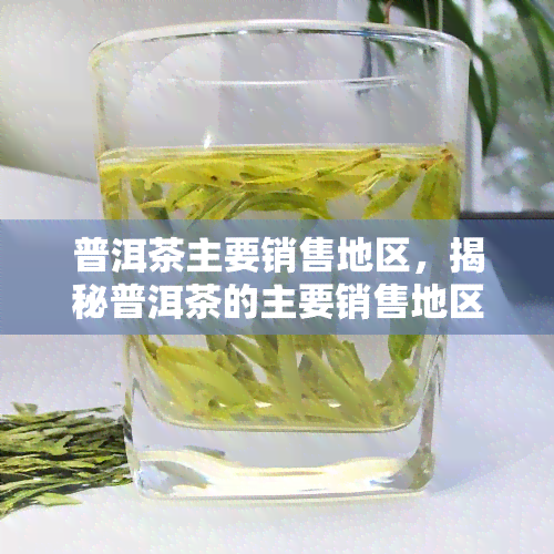 普洱茶主要销售地区，揭秘普洱茶的主要销售地区