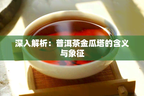 深入解析：普洱茶金瓜塔的含义与象征