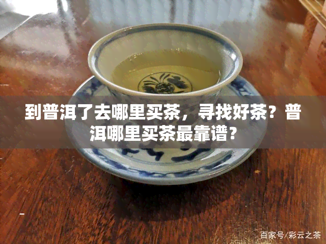 到普洱了去哪里买茶，寻找好茶？普洱哪里买茶最靠谱？