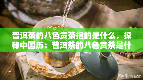 普洱茶的八色贡茶指的是什么，探秘中国历：普洱茶的八色贡茶是什么？